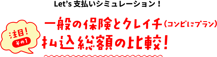 注目！その１ Let’s 支払いシミュレーション！一般の保険とクレイチ（コンビにプラン）総額の比較！